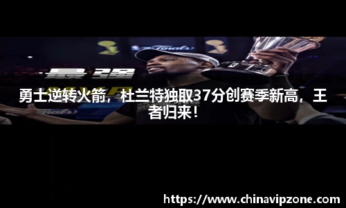 勇士逆转火箭，杜兰特独取37分创赛季新高，王者归来！