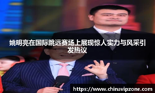 姚明亮在国际跳远赛场上展现惊人实力与风采引发热议