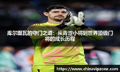 库尔图瓦的守门之道：从青涩小将到世界顶级门将的成长历程