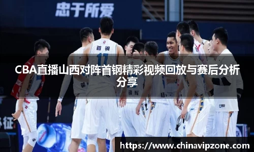 CBA直播山西对阵首钢精彩视频回放与赛后分析分享