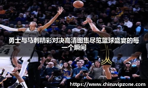 勇士与马刺精彩对决高清图集尽览篮球盛宴的每一个瞬间